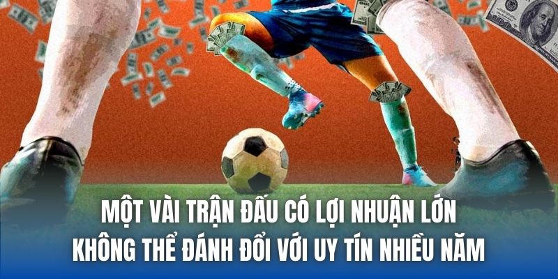 Một vài trận đấu có lợi nhuận lớn không thể đánh đổi với uy tín nhiều năm