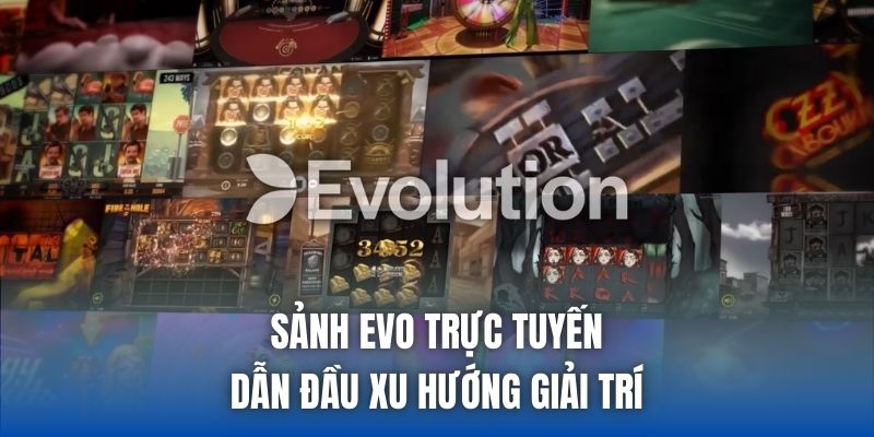 Sảnh EVO trực tuyến dẫn đầu xu hướng giải trí