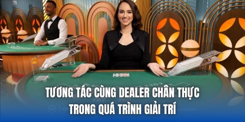 Tương tác cùng Dealer chân thực trong quá trình giải trí