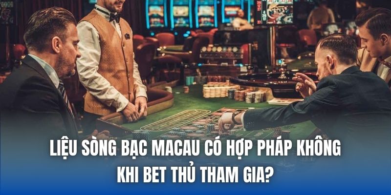 Liệu Sòng Bạc Macau Có Hợp Pháp Không Khi Bet Thủ Tham Gia?